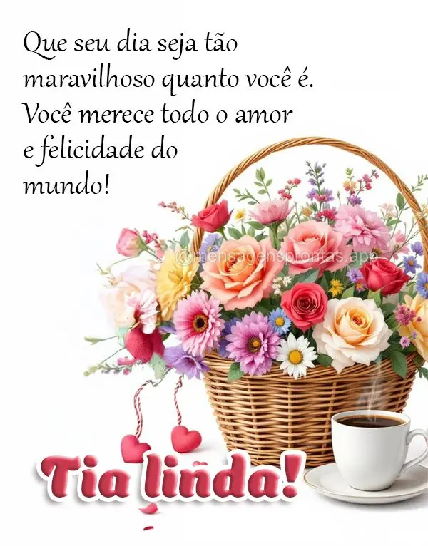 Que seu dia seja tão maravilhoso quanto você é. Você merece todo o amor e felicidade do mundo! Tia linda!