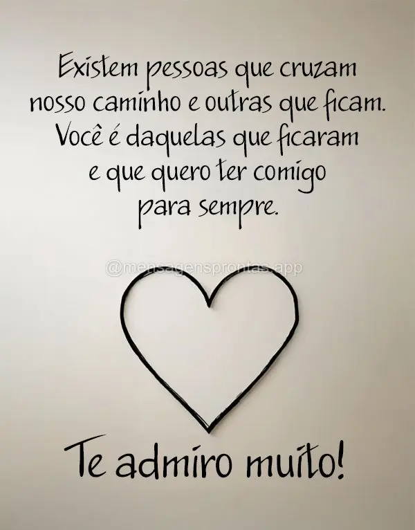 Existem pessoas que cruzam nosso caminho e outras que ficam. Você é daquelas que ficaram e que quero ter comigo para sempre.  Te admiro muito!