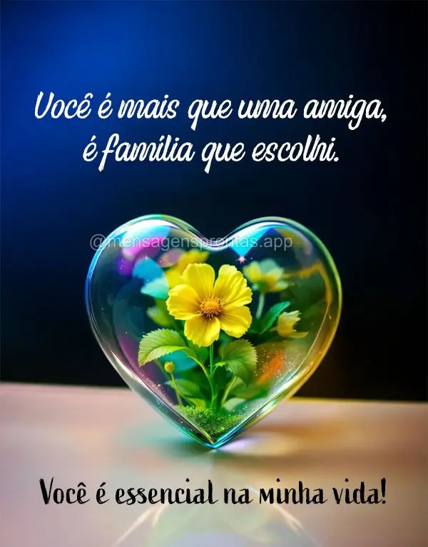 Você é mais que uma amiga, é família que escolhi. Você é essencial na minha vida.