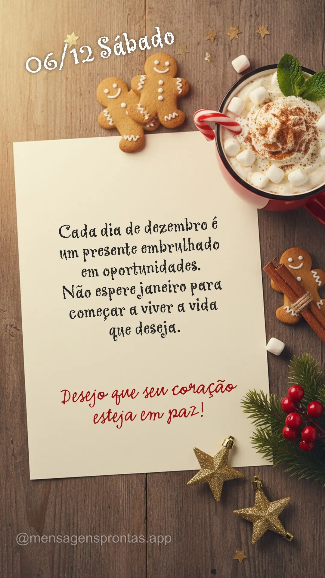 Cada dia de dezembro é um presente embrulhado em oportunidades. Não espere janeiro para começar a viver a vida que deseja.	Desejo que seu coração es...