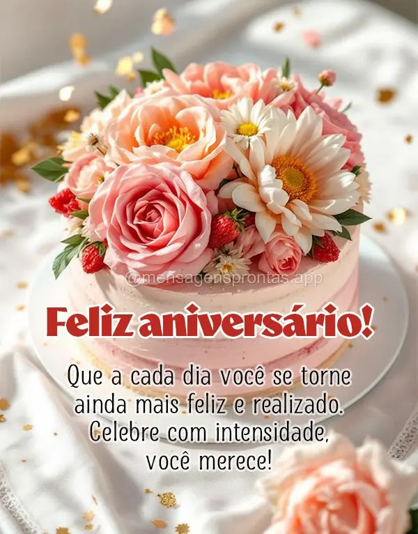 Que a cada dia você se torne ainda mais feliz e realizado. Celebre com intensidade, você merece! Feliz aniversário!