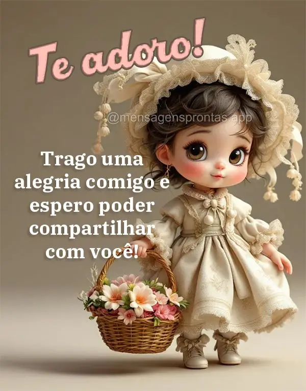 Trago uma alegria comigo e espero poder compartilhar com você! Te adoro!