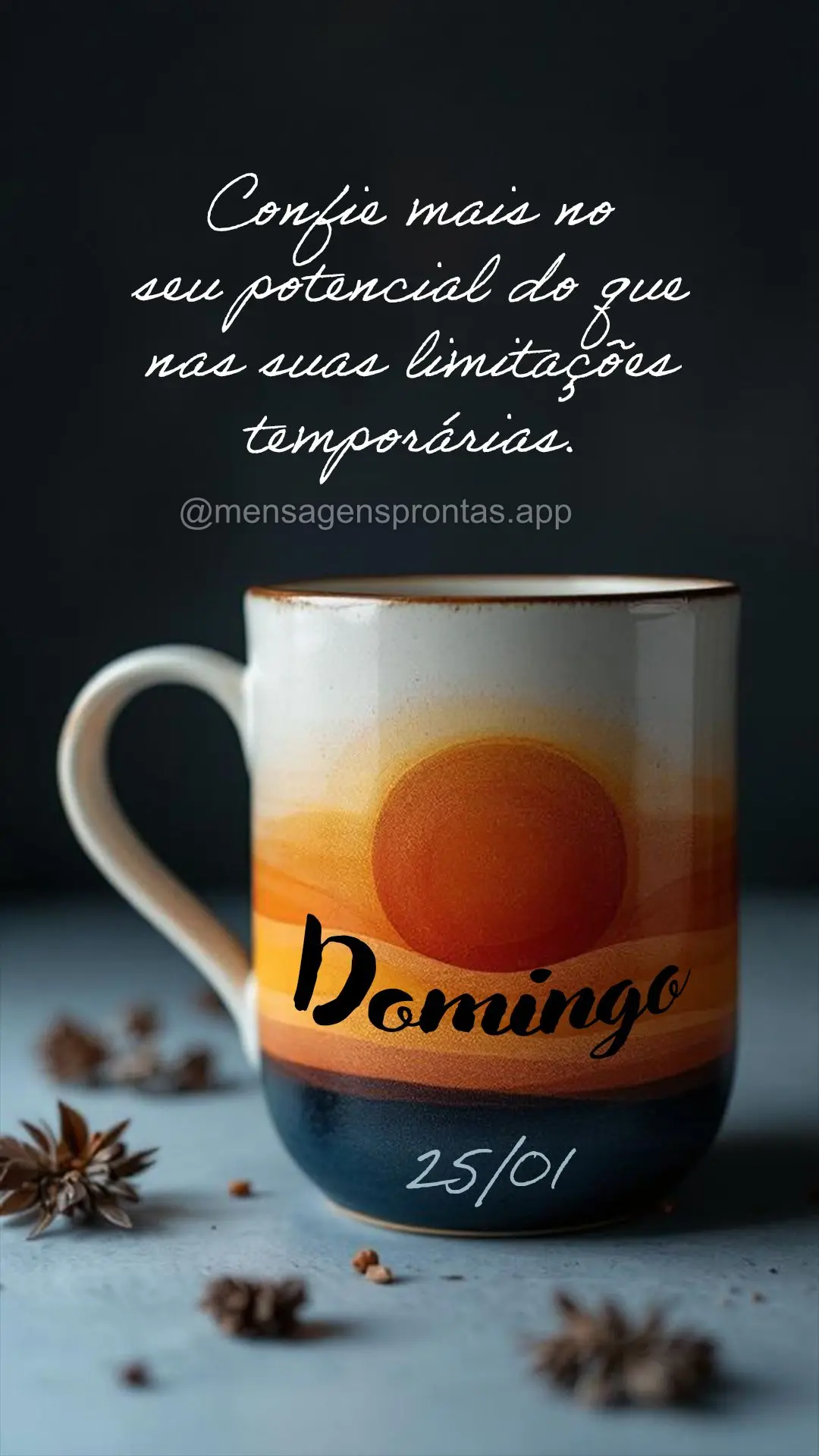 Confie mais no seu potencial do que nas suas limitações temporárias. Você já superou 100% dos dias difíceis até aqui.	 25/01 Domingo