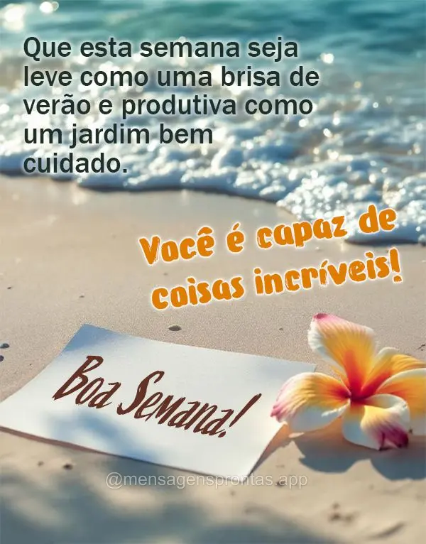 Que esta semana seja leve como uma brisa de verão e produtiva como um jardim bem cuidado. Você é capaz de coisas incríveis! Boa Semana!
