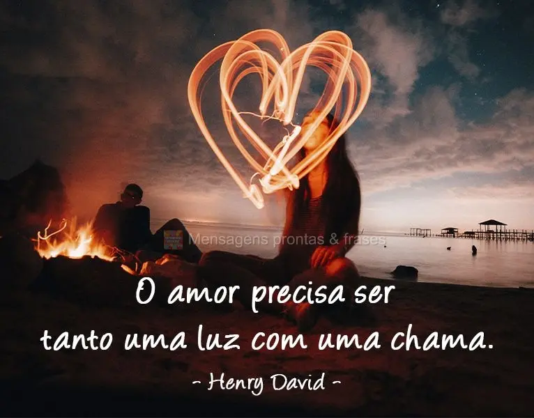 "O amor precisa ser tanto uma luz como uma chama." Henry David