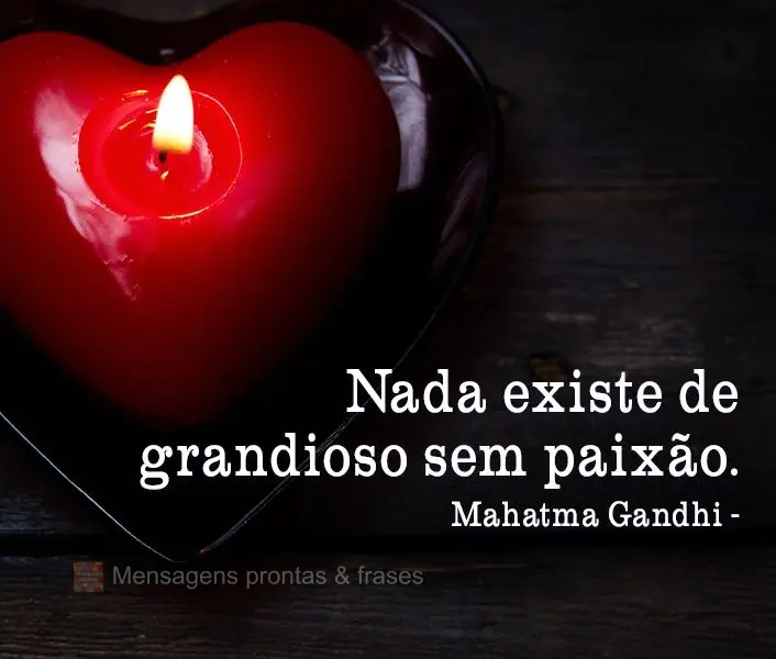 Nada existe de grandioso sem Paixão. Mahatma Gandhi