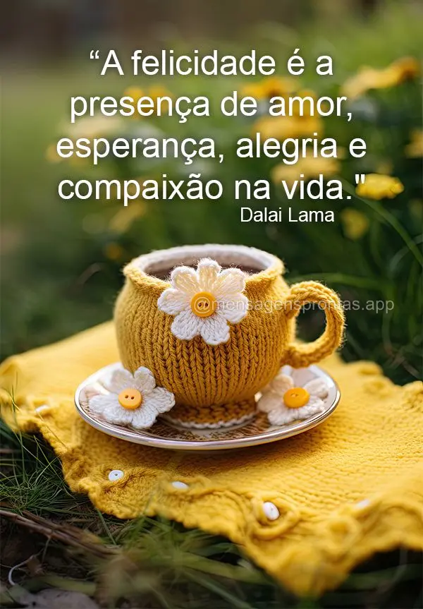 "A felicidade é a presença de amor, esperança, alegria e compaixão na vida." Dalai Lama