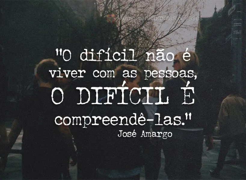 “O difícil não é viver com as pessoas, o difícil é compreendê-las.” José Amargo