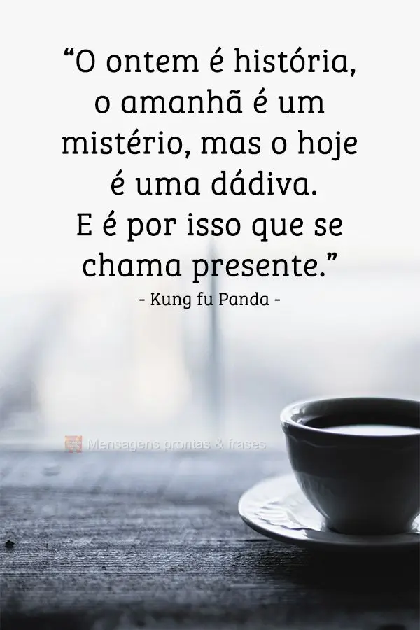 “O ontem é história, o amanhã é um mistério, mas o hoje é uma dádiva. E é por isso que se chama presente.” Kung fu Panda