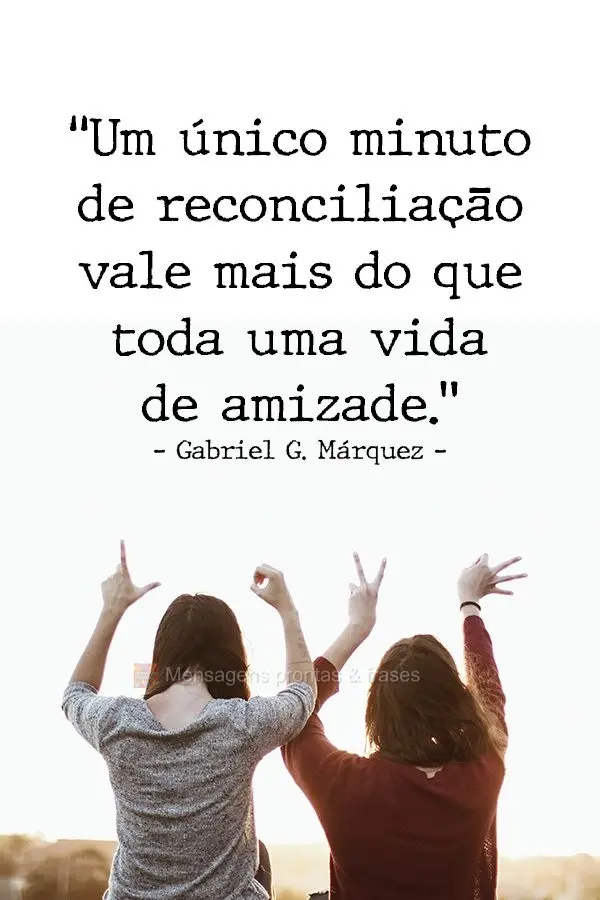 “Um único minuto de reconciliação vale mais do que toda uma vida de amizade.” Gabriel García Márquez