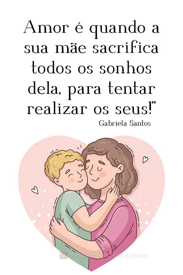 Amor é quando a sua mãe sacrifica todos os sonhos dela, para tentar realizar os seus!”  Gabriela Santos