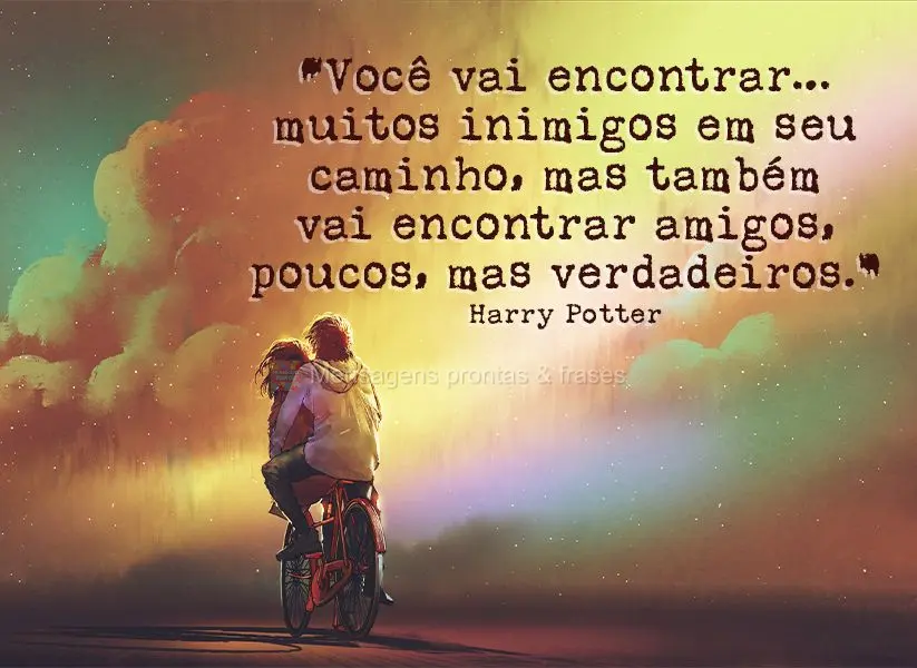 “Você vai encontrar…muitos inimigos em seu caminho, mas também vai encontrar amigos, poucos, mas verdadeiros.” Harry Potter
