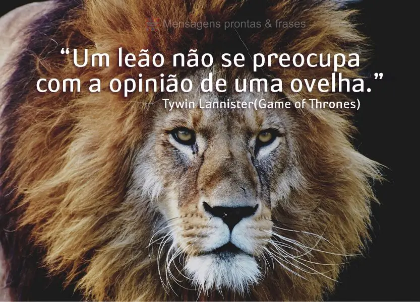 “Um leão não se preocupa com a opinião de uma ovelha.” Tywin Lannister(Game of Thrones)