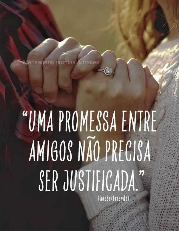 “Uma promessa entre amigos não precisa ser justificada.” Phoebe(Friends)