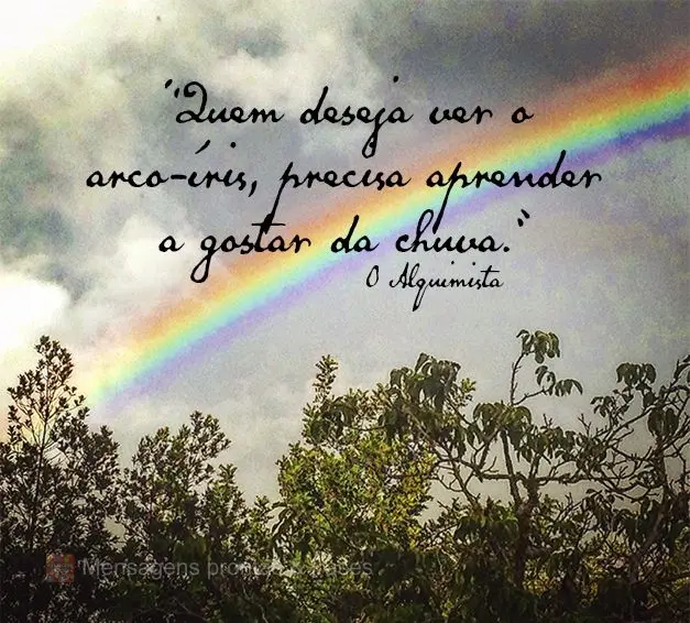 “Quem deseja ver o arco-íris, precisa aprender a gostar da chuva.” O Alquimista