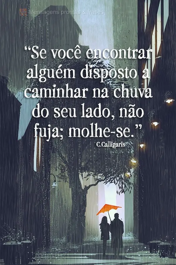 “Se você encontrar alguém disposto a caminhar na chuva do seu lado, não fuja; molhe-se.” C.Calligaris