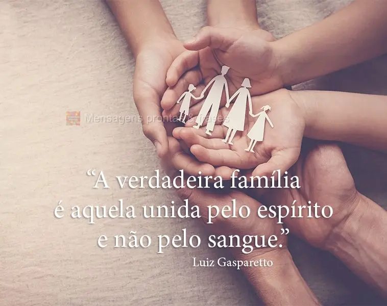 “A verdadeira família é aquela unida pelo espírito e não pelo sangue.”  Luiz Gasparetto